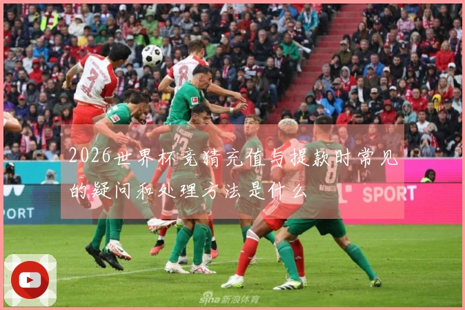 2026世界杯竞猜充值与提款时常见的疑问和处理方法是什么