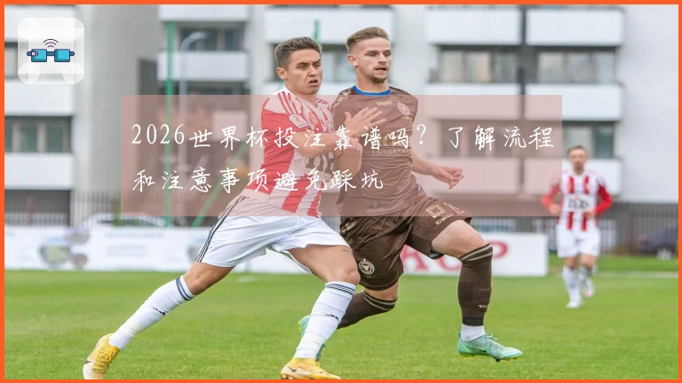 2026世界杯投注靠谱吗？了解流程和注意事项避免踩坑