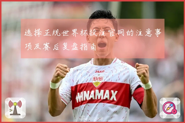 选择正规世界杯投注官网的注意事项及赛后复盘指南
