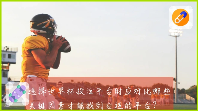 选择世界杯投注平台时应对比哪些关键因素才能找到合适的平台？
