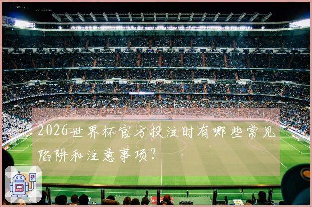 2026世界杯官方投注时有哪些常见陷阱和注意事项？