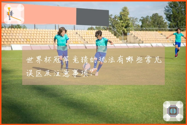 世界杯冠军竞猜的玩法有哪些常见误区及注意事项？
