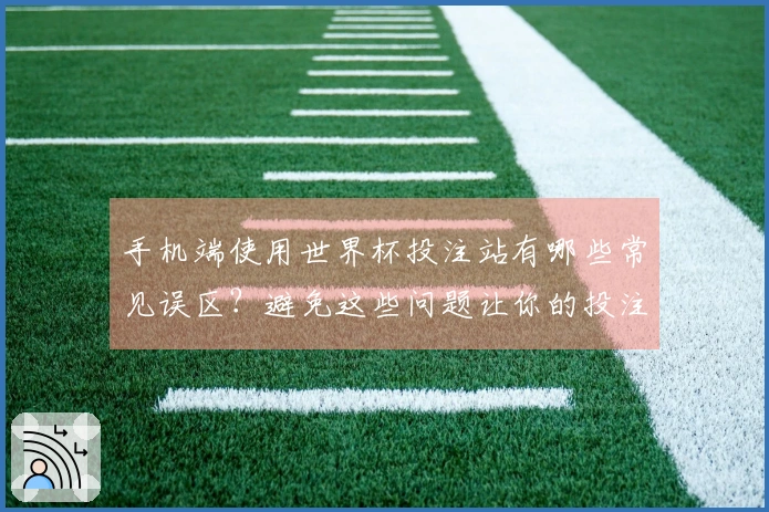 手机端使用世界杯投注站有哪些常见误区？避免这些问题让你的投注更顺利