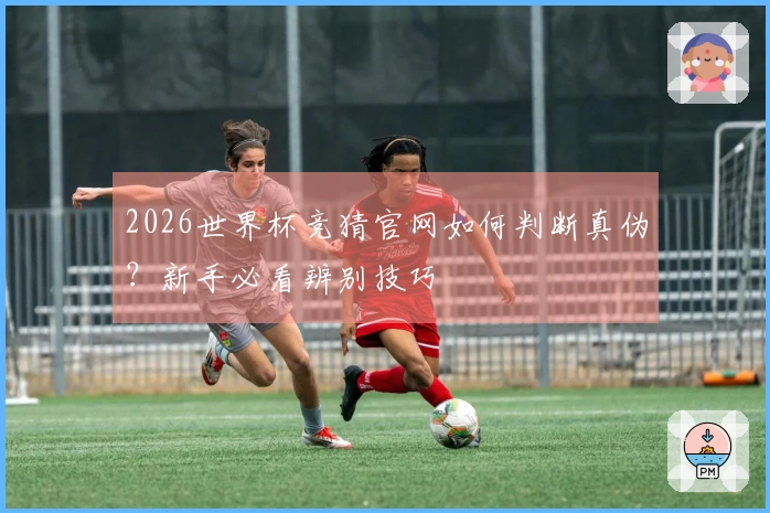 2026世界杯竞猜官网如何判断真伪？新手必看辨别技巧