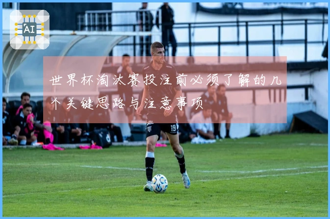 世界杯淘汰赛投注前必须了解的几个关键思路与注意事项